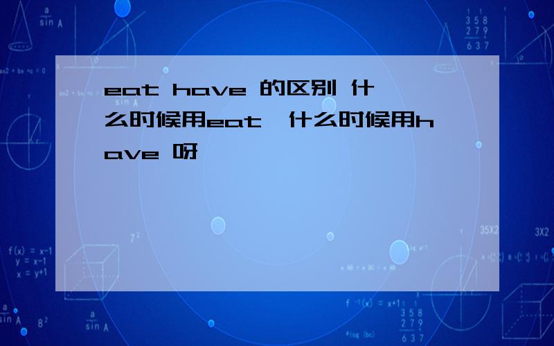 eat have 的区别 什么时候用eat,什么时候用have 呀