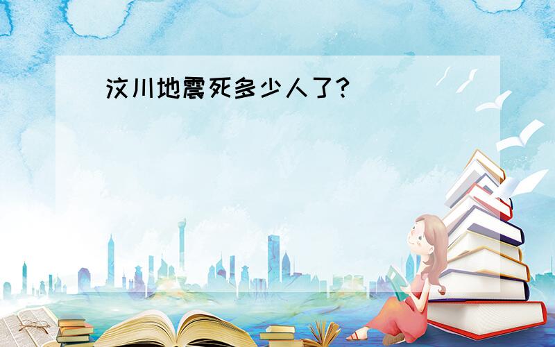 汶川地震死多少人了?