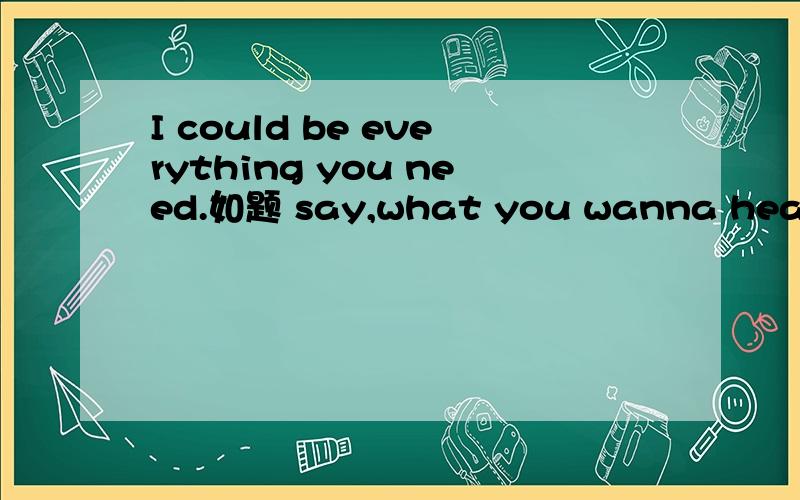 I could be everything you need.如题 say,what you wanna hear.So don't say sorry.How long I have to wait.How do you think.I don't care.