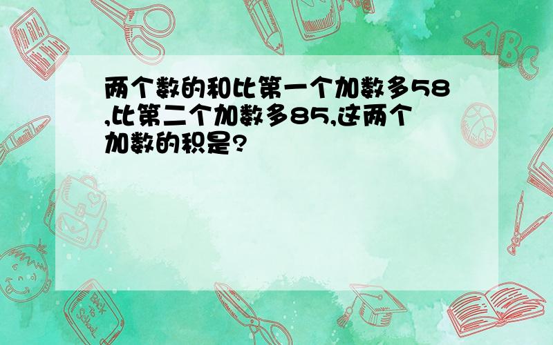 两个数的和比第一个加数多58,比第二个加数多85,这两个加数的积是?