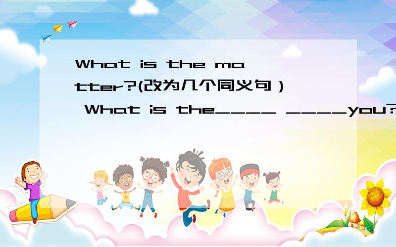 What is the matter?(改为几个同义句） What is the____ ____you?