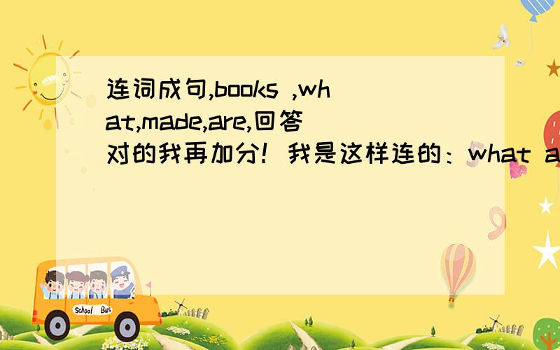 连词成句,books ,what,made,are,回答对的我再加分！我是这样连的：what are of made books?