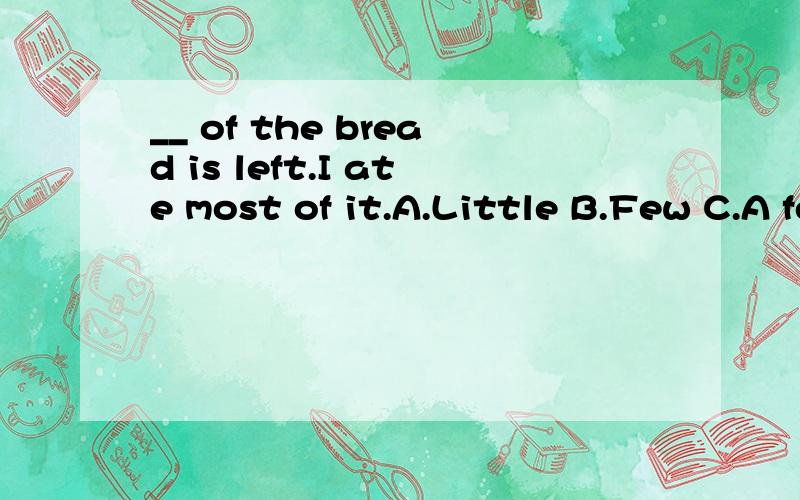 __ of the bread is left.I ate most of it.A.Little B.Few C.A few D.A little 正确选项是?