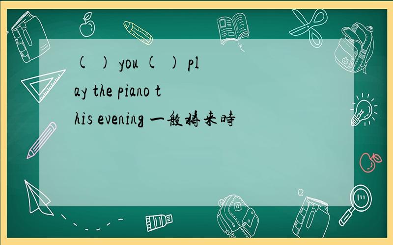 ( ) you ( ) play the piano this evening 一般将来时