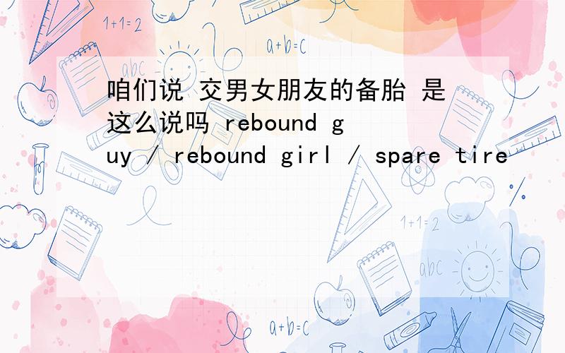 咱们说 交男女朋友的备胎 是这么说吗 rebound guy / rebound girl / spare tire