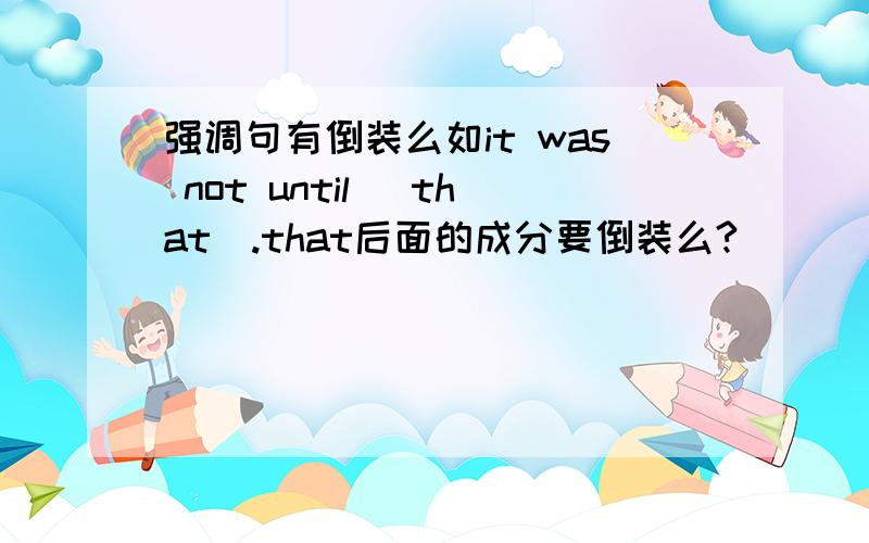 强调句有倒装么如it was not until _that_.that后面的成分要倒装么?