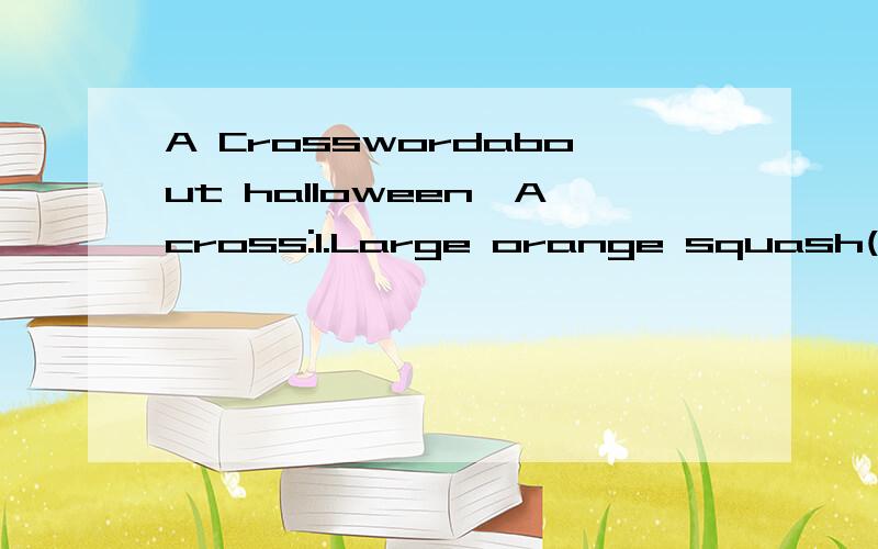 A Crosswordabout halloween,Across:1.Large orange squash(7格,第二格应该是U)2.Wear white sheets(6格,第五格应该是T)3.Witch's hot pot(8格,第6格应该是R,第8应该是N)4.Ghosts(7格,第3格应该是I)5.Disgusting(6格,第4格应该是E)