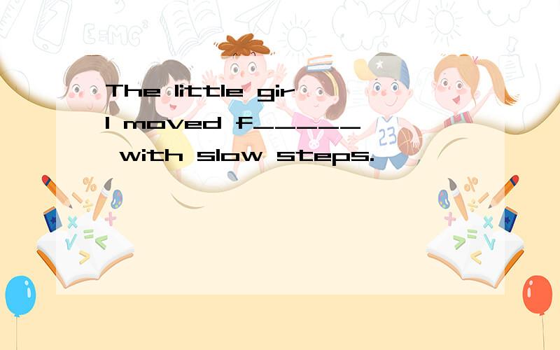 The little girl moved f_____ with slow steps.