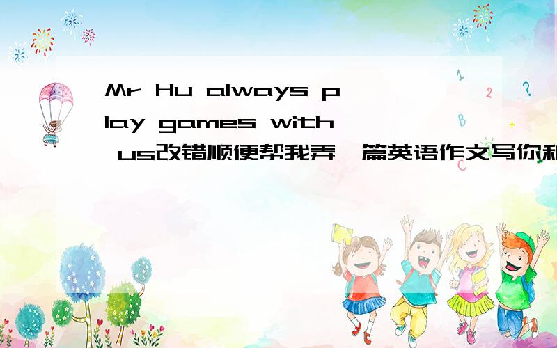 Mr Hu always play games with us改错顺便帮我弄一篇英语作文写你和朋友喜欢的Food,Sports和months（三个都要写道）,还要写原因（原因写fun,boring,interesting,difficult,relaxing……）不要超出范围,不要太长