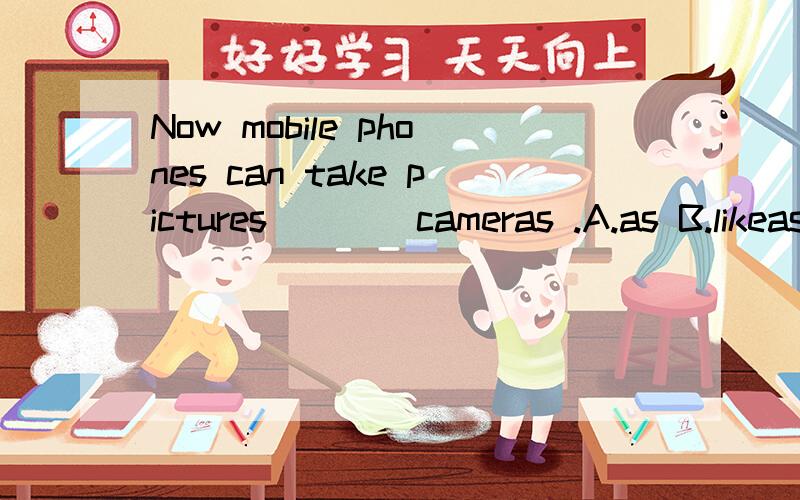 Now mobile phones can take pictures ___ cameras .A.as B.likeas不是也有像的意思吗?为什么不能选A,请详解,