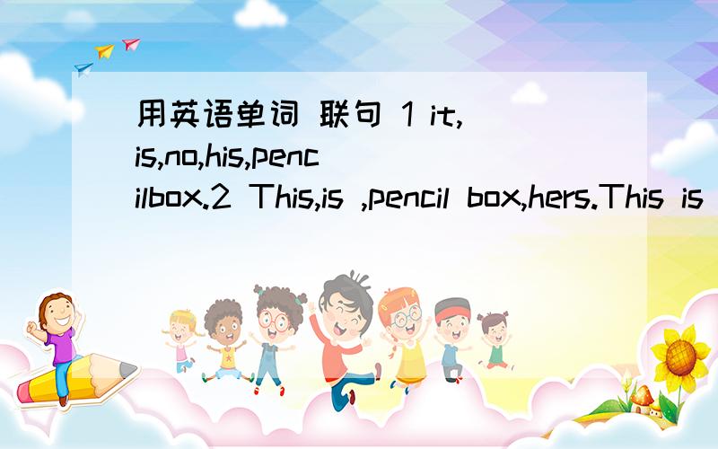 用英语单词 联句 1 it,is,no,his,pencilbox.2 This,is ,pencil box,hers.This is her pencil box (改为否定句）Is this your ruler?(同义词转换）Is( ) ruler ( )