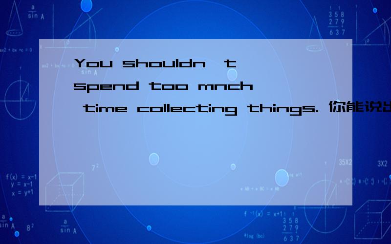 You shouldn't spend too mnch time collecting things. 你能说出spend的用法吗?spend+时间+______spend+钱+_______