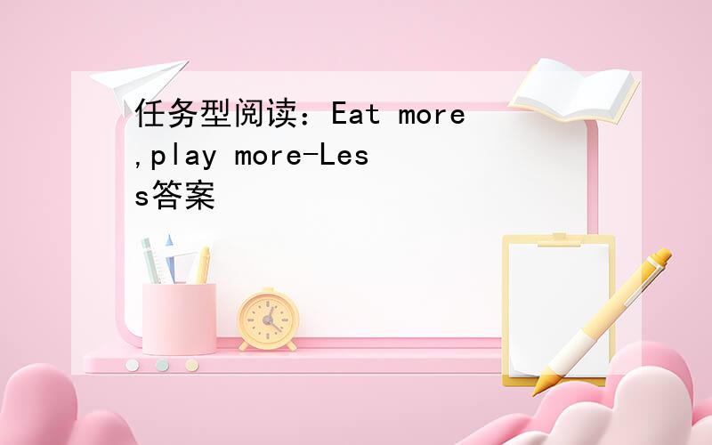 任务型阅读：Eat more,play more-Less答案