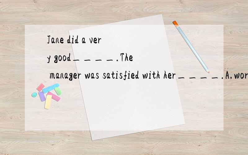 Jane did a very good____.The manager was satisfied with her____.A,work;job B,job;work C.work;jobs D.job;works前面是job没问题后面是什么?我搞不清楚了是work么?为什么?