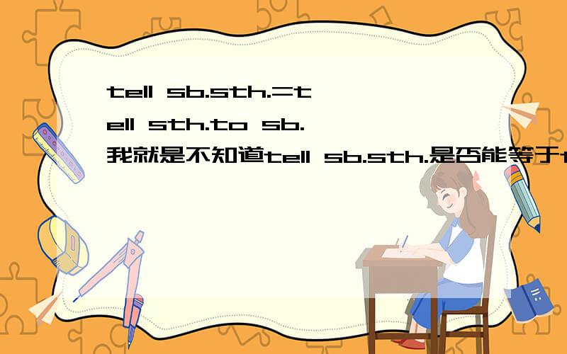 tell sb.sth.=tell sth.to sb.我就是不知道tell sb.sth.是否能等于tell sth.to sb.