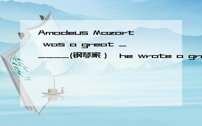 Amadeus Mozart was a great _____(钢琴家）,he wrote a great deal of music.