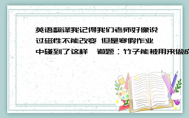 英语翻译我记得我们老师好像说过磁性不能改变 但是寒假作业中碰到了这样一道题：竹子能被用来做成许多有用的东西（use）我翻译的是：Bamboo can be used to make many things that are of use.（use的