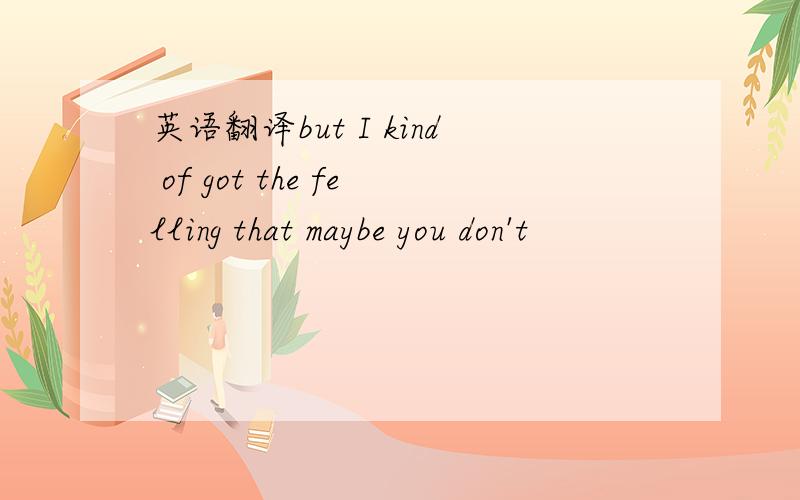 英语翻译but I kind of got the felling that maybe you don't