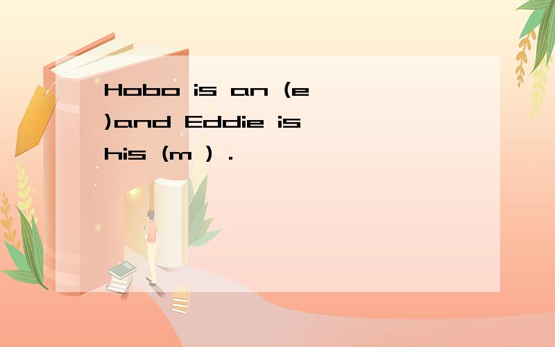 Hobo is an (e )and Eddie is his (m ) .