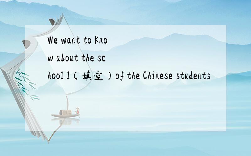 We want to Know about the school l（填空）of the Chinese students