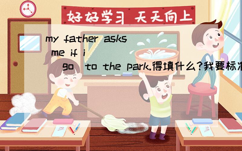 my father asks me if i _____ (go)to the park.得填什么?我要标准答案,