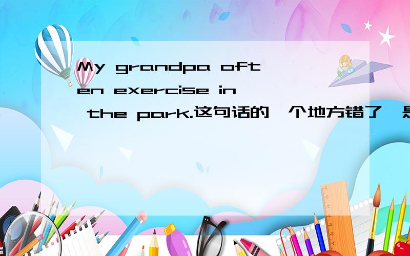 My grandpa often exercise in the park.这句话的一个地方错了,是哪里,