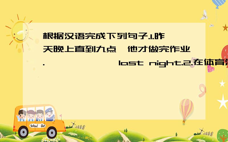 根据汉语完成下列句子.1.昨天晚上直到九点,他才做完作业.———————last night.2.在体育测试中,尽力了 ————possible in the PE test.3.如今的父母给孩子的压力比以前更大.Parents these days____t