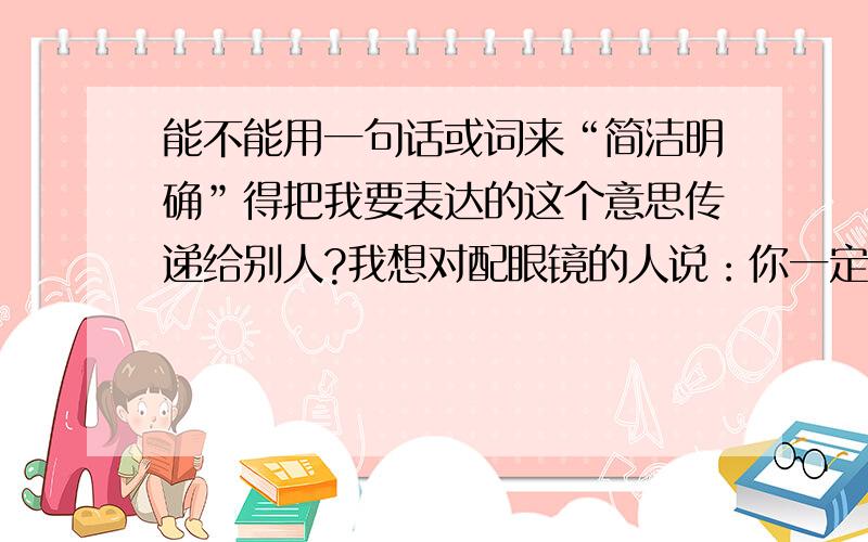 能不能用一句话或词来“简洁明确”得把我要表达的这个意思传递给别人?我想对配眼镜的人说：你一定把眼镜好好调一调,我最在乎的就是这个,鼻托不要一个高一个低,还有镜腿要对称,不要