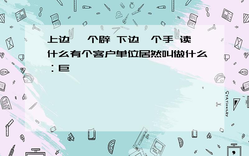 上边 一个辟 下边一个手 读什么有个客户单位居然叫做什么：巨擘