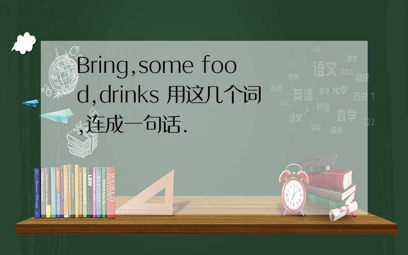 Bring,some food,drinks 用这几个词,连成一句话.