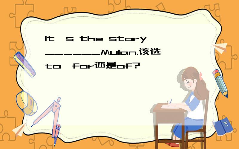 It's the story______Mulan.该选to,for还是of?