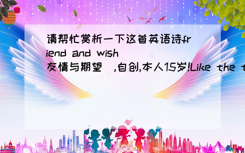 请帮忙赏析一下这首英语诗friend and wish（友情与期望）,自创,本人15岁!Like the time unable to turn the clock back,就像时间无法倒流一样,I can not anticipate what will happen tomorrow,我无法预料明天会怎样,So,I