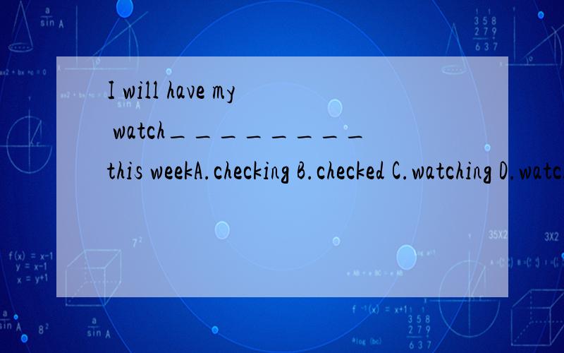 I will have my watch________this weekA.checking B.checked C.watching D.watched