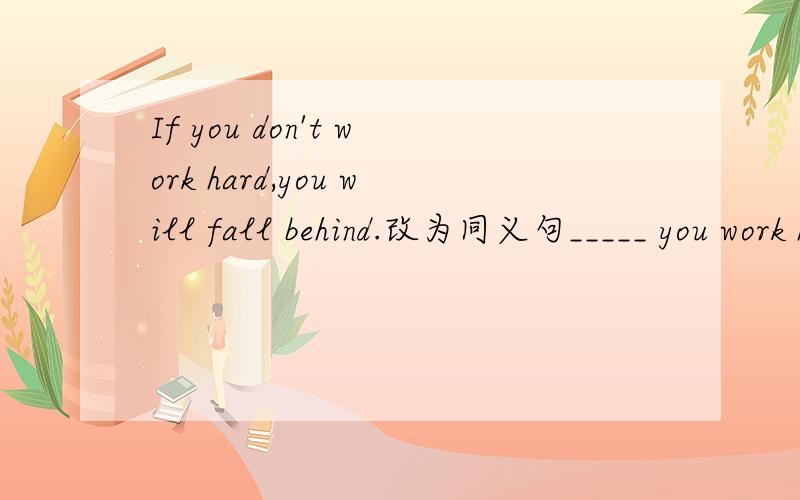 If you don't work hard,you will fall behind.改为同义句_____ you work hard,you will fall belind.