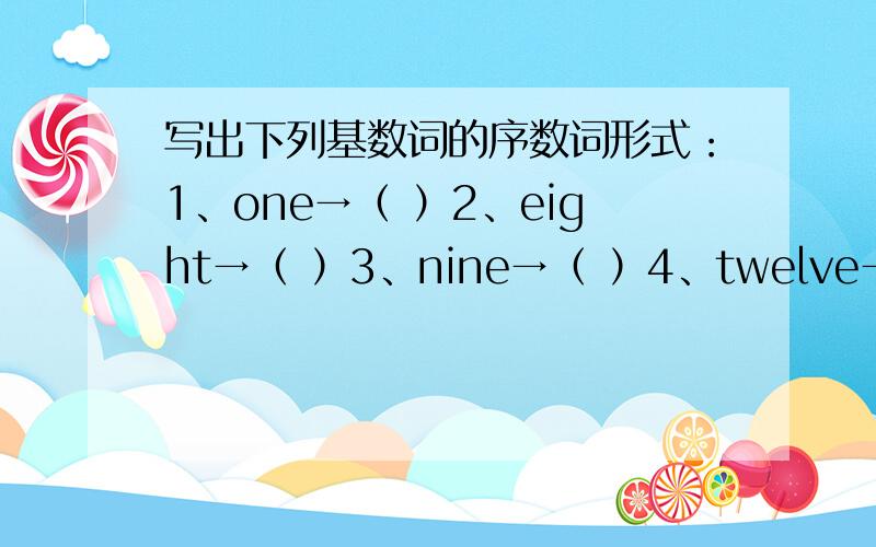 写出下列基数词的序数词形式：1、one→（ ）2、eight→（ ）3、nine→（ ）4、twelve→（ ）5、tow→（ ）6、five→（ ）7、three→（ ）8、twenty→（ ）