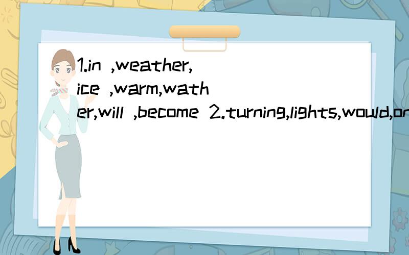 1.in ,weather,ice ,warm,wather,will ,become 2.turning,lights,would,on,for,you,the,me,mind3.books ,sure ,he,the,i'm,very,will,like,mind全是连词成句有翻译别用网络求