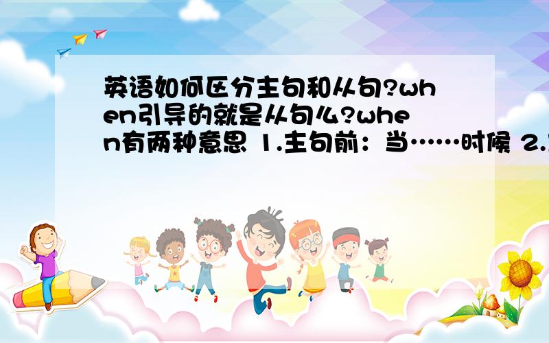 英语如何区分主句和从句?when引导的就是从句么?when有两种意思 1.主句前：当……时候 2.主句后：突然?eg.I was walking down the street when the UFO landed right in front of me.使用when的哪种翻译?回答完整加