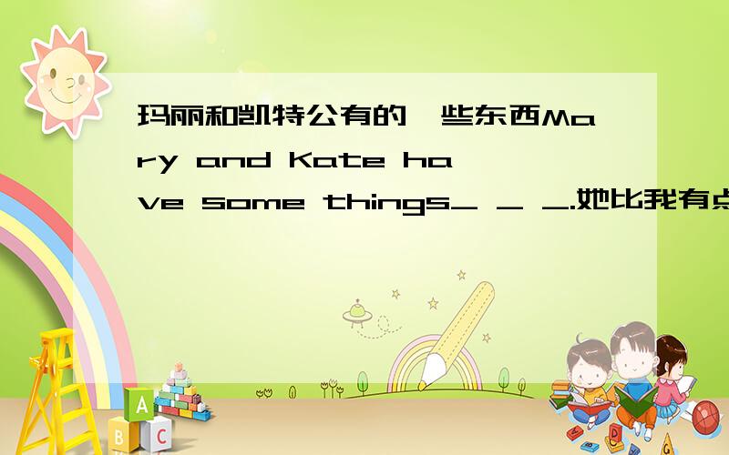 玛丽和凯特公有的一些东西Mary and Kate have some things_ _ _.她比我有点外向she is _ _ _ _ than me.