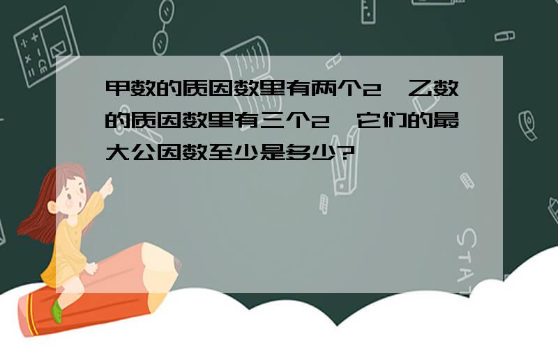 甲数的质因数里有两个2,乙数的质因数里有三个2,它们的最大公因数至少是多少?