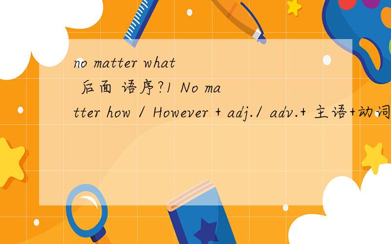 no matter what 后面 语序?1 No matter how / However + adj./ adv.+ 主语+动词.上面这个说法,把形容词或是副词 提到 主语前面,属于部分倒装吗?2 如果 no matter what .这后面 还是 用陈述句语序吗?3 Here comes the