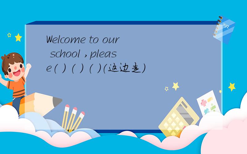 Welcome to our school ,please( ) ( ) ( )(这边走）