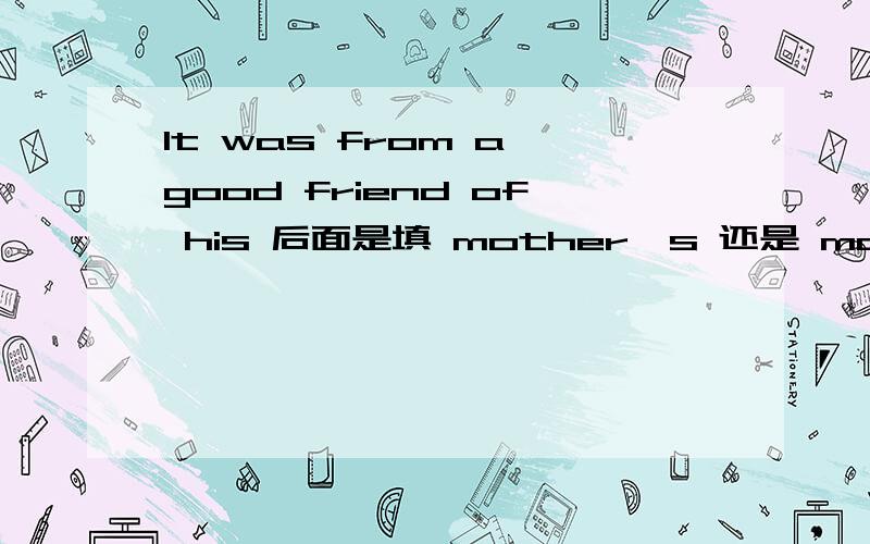 It was from a good friend of his 后面是填 mother's 还是 mother