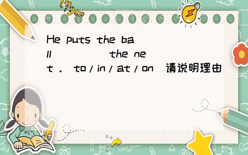 He puts the ball ____ the net .(to/in/at/on)请说明理由