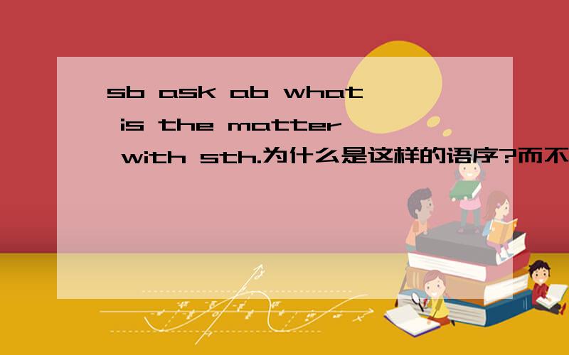 sb ask ab what is the matter with sth.为什么是这样的语序?而不是 what the matter is with sth