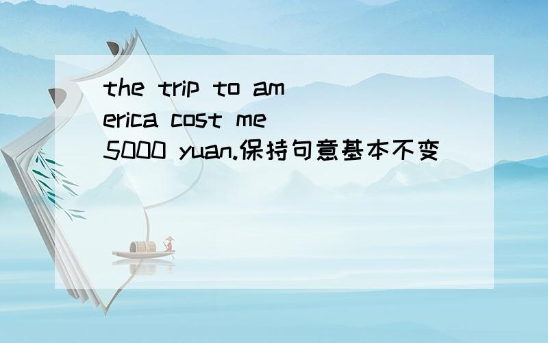 the trip to america cost me 5000 yuan.保持句意基本不变