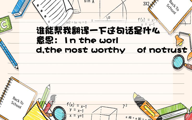 谁能帮我翻译一下这句话是什么意思：1n the world,the most worthy゛ of notrust 1s ∝‘yourself