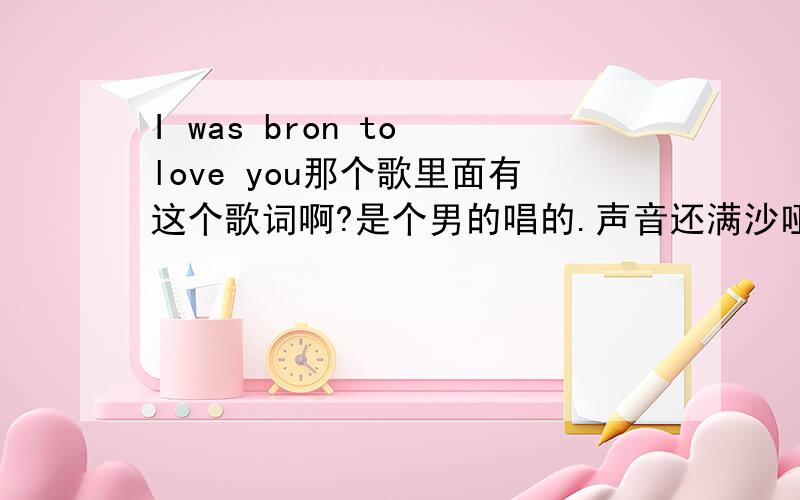 I was bron to love you那个歌里面有这个歌词啊?是个男的唱的.声音还满沙哑的?听了以后实在是觉得太好听了!可是哪里有下载的呢?