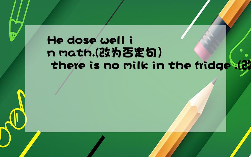 He dose well in math.(改为否定句） there is no milk in the fridge .(改写句子,意思不变）jin doesn't run as fast as su yang,(改为同义句）gaoshan is heavier than david,(对gaoshan提问）她们正在干什么?她们将要上语文