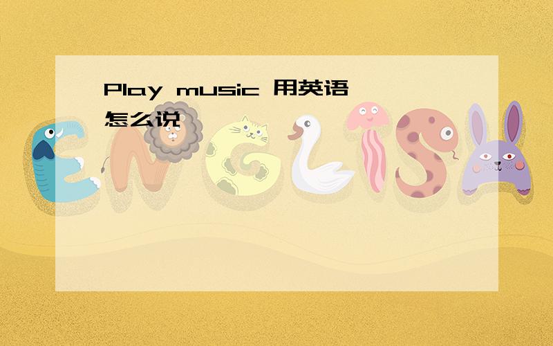 Play music 用英语怎么说