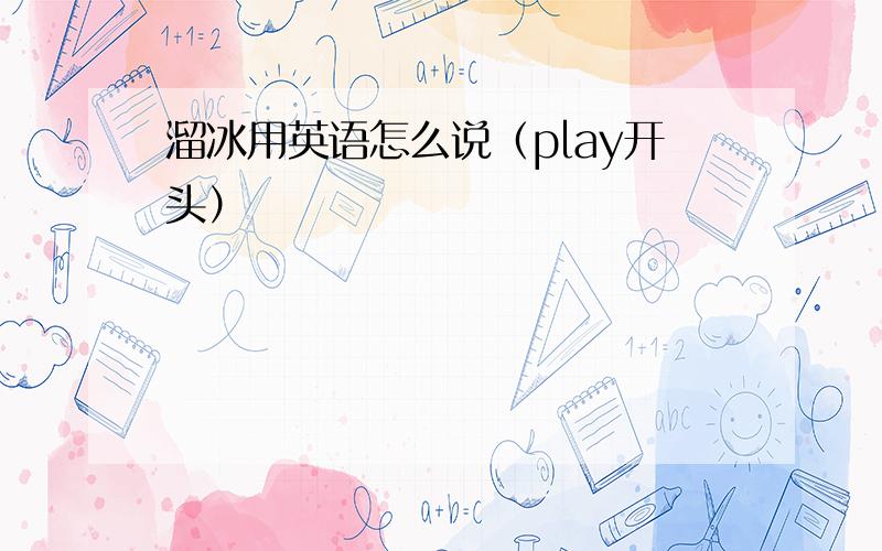 溜冰用英语怎么说（play开头）